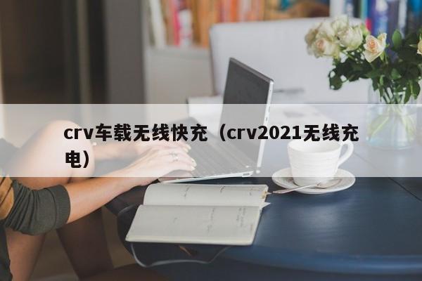 crv车载无线快充(crv2021无线充电)