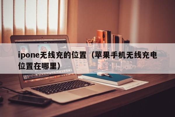 ipone无线充的位置(苹果手机无线充电位置在哪里)