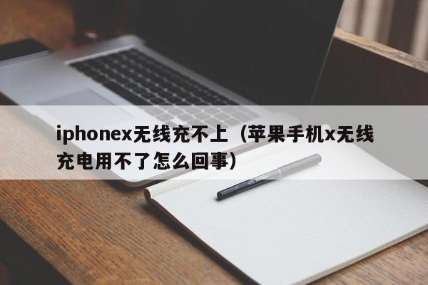 iphonex无线充不上(苹果手机x无线充电用不了怎么回事)