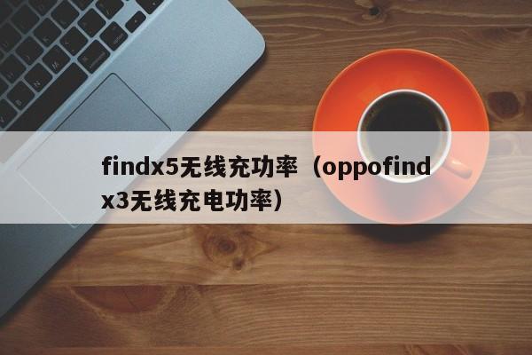 findx5无线充功率(oppofindx3无线充电功率)