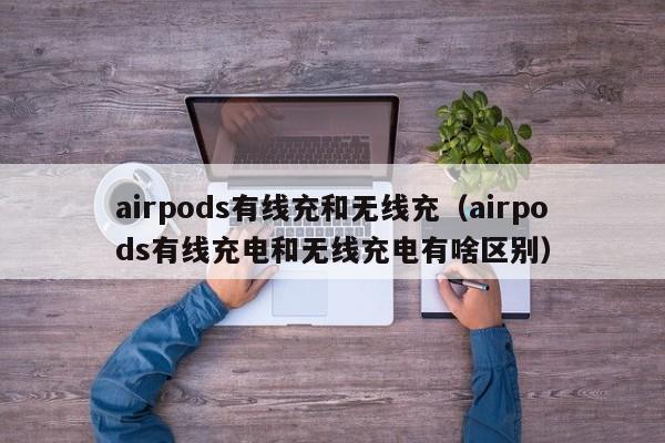 airpods有线充和无线充(airpods有线充电和无线充电有啥区别)