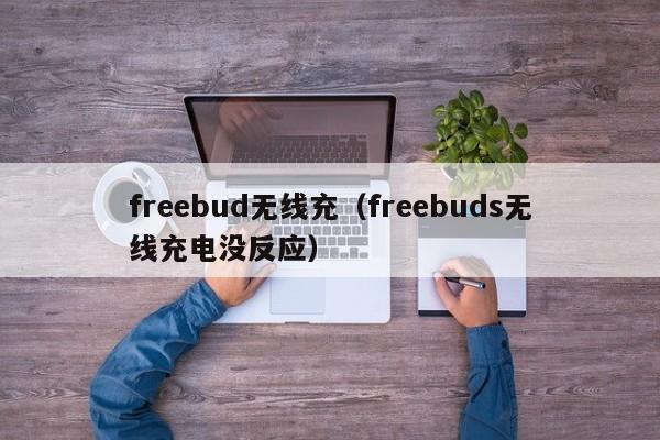 freebud无线充(freebuds无线充电没反应)