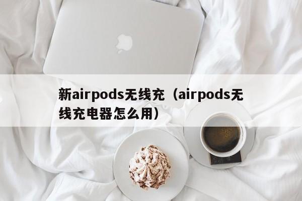 新airpods无线充(airpods无线充电器怎么用)