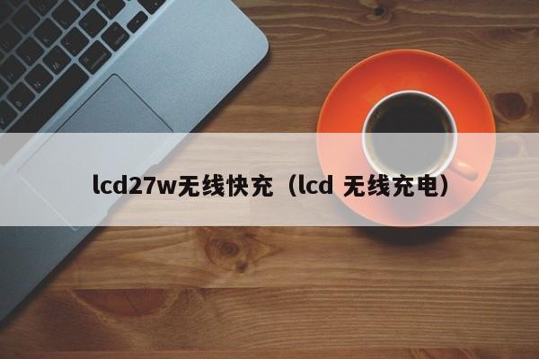 lcd27w无线快充(lcd 无线充电)