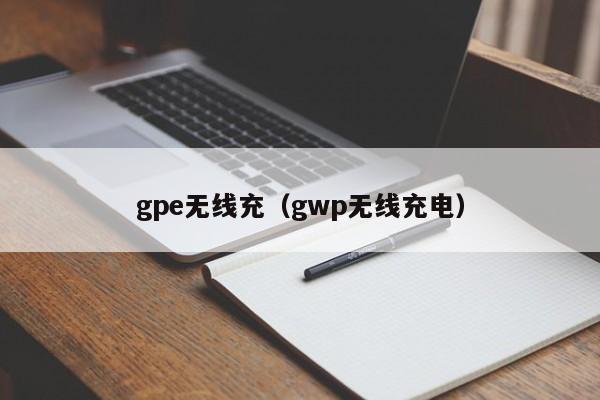 gpe无线充(gwp无线充电)