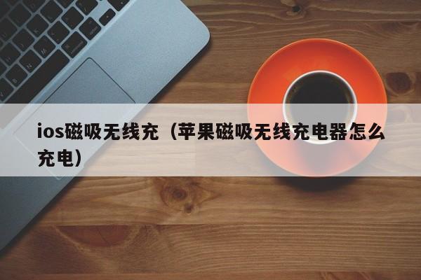 ios磁吸无线充(苹果磁吸无线充电器怎么充电)