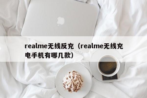 realme无线反充(realme无线充电手机有哪几款)