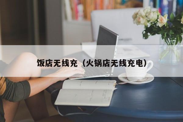 饭店无线充(火锅店无线充电)