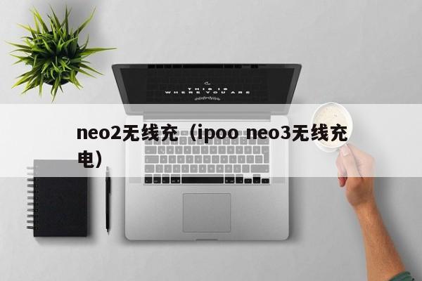 neo2无线充(ipoo neo3无线充电)