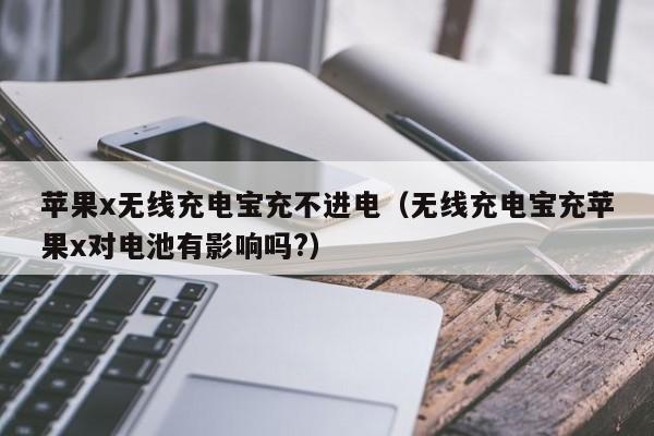 苹果x无线充电宝充不进电(无线充电宝充苹果x对电池有影响吗?)