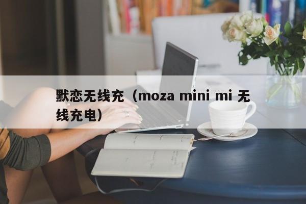 默恋无线充(moza mini mi 无线充电)