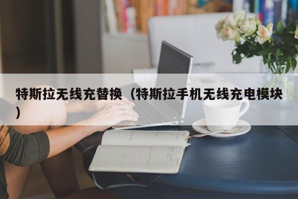 特斯拉无线充替换(特斯拉手机无线充电模块)