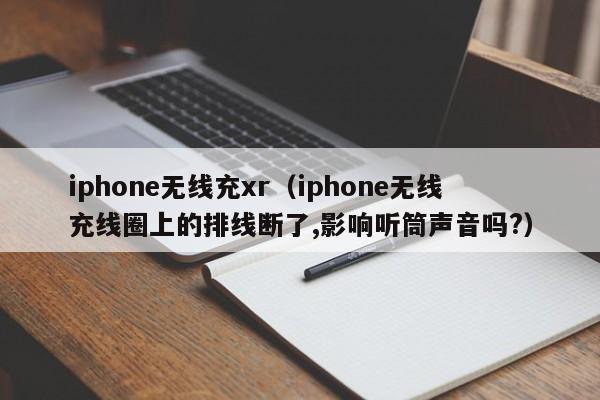 iphone无线充xr(iphone无线充线圈上的排线断了,影响听筒声音吗?)