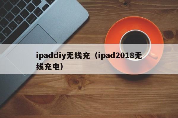 ipaddiy无线充(ipad2018无线充电)