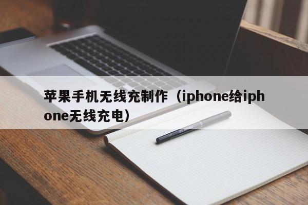 苹果手机无线充制作(iphone给iphone无线充电)