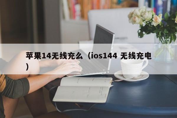 苹果14无线充么(ios144 无线充电)