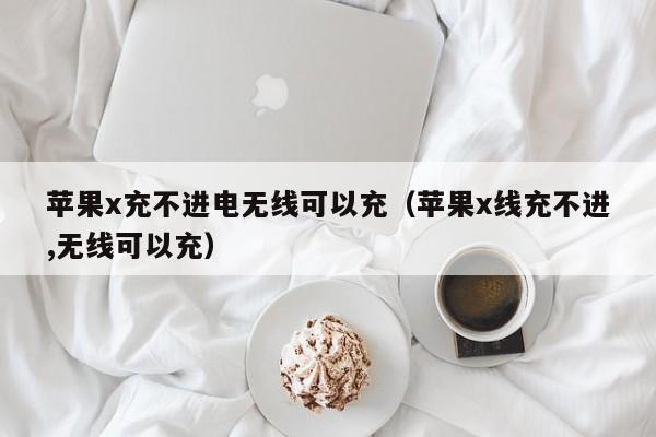 苹果x充不进电无线可以充(苹果x线充不进,无线可以充)