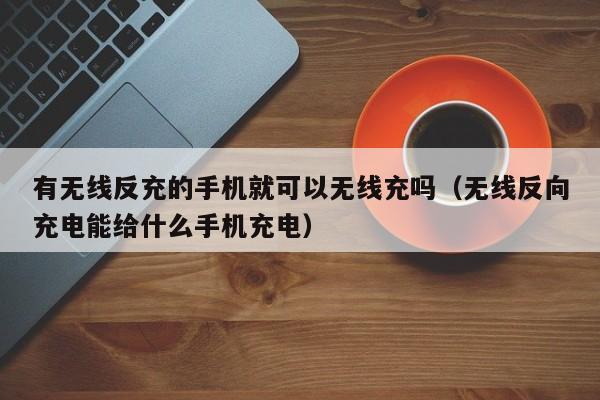 有无线反充的手机就可以无线充吗(无线反向充电能给什么手机充电)
