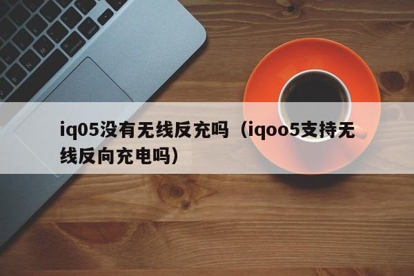 iq05没有无线反充吗(iqoo5支持无线反向充电吗)