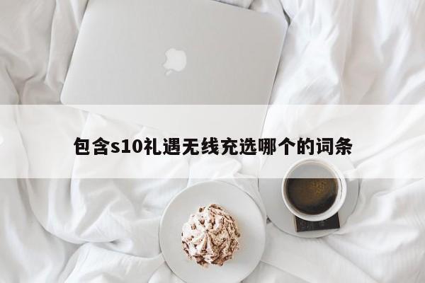 包含s10礼遇无线充选哪个的词条