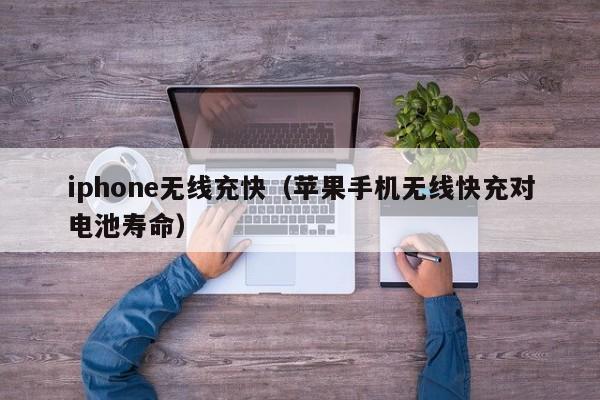 iphone无线充快(苹果手机无线快充对电池寿命)
