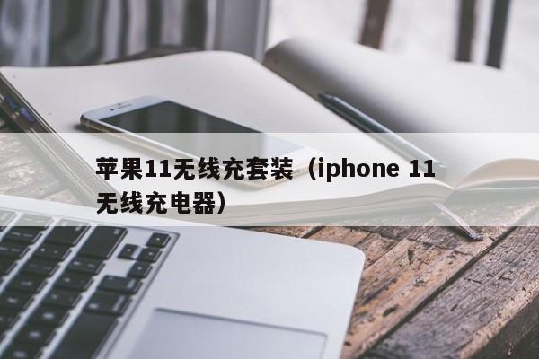 苹果11无线充套装(iphone 11 无线充电器)