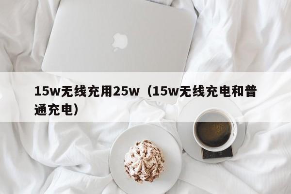 15w无线充用25w(15w无线充电和普通充电)