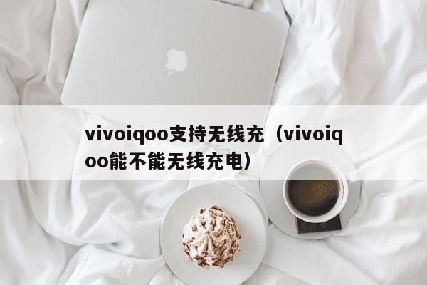 vivoiqoo支持无线充(vivoiqoo能不能无线充电)