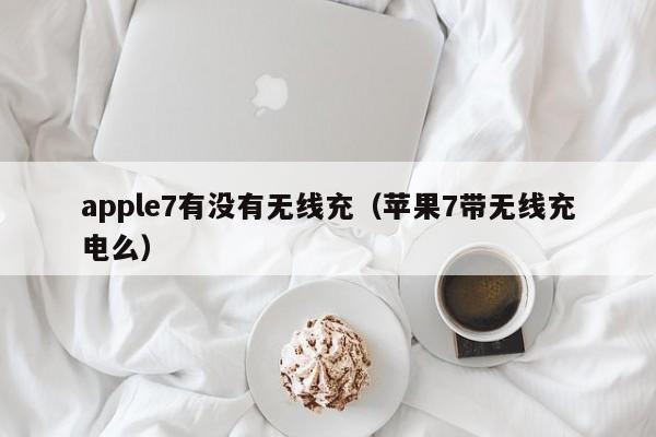 apple7有没有无线充(苹果7带无线充电么)