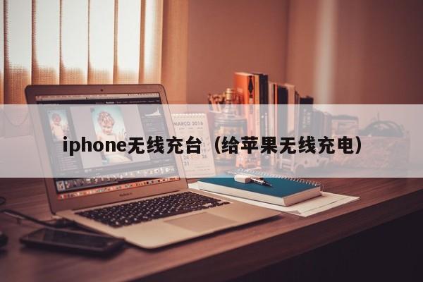 iphone无线充台(给苹果无线充电)