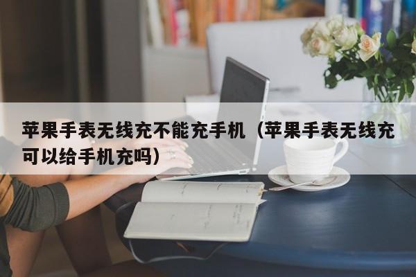 苹果手表无线充不能充手机(苹果手表无线充可以给手机充吗)