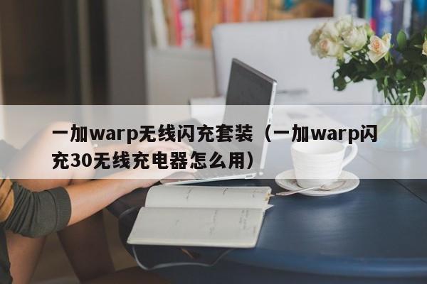 一加warp无线闪充套装(一加warp闪充30无线充电器怎么用)