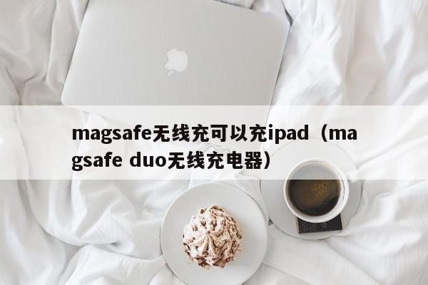 magsafe无线充可以充ipad(magsafe duo无线充电器)