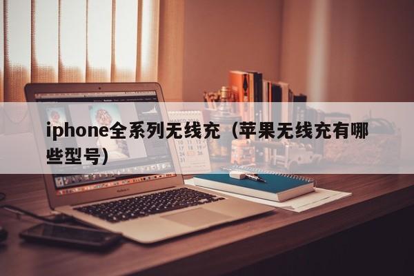 iphone全系列无线充(苹果无线充有哪些型号)