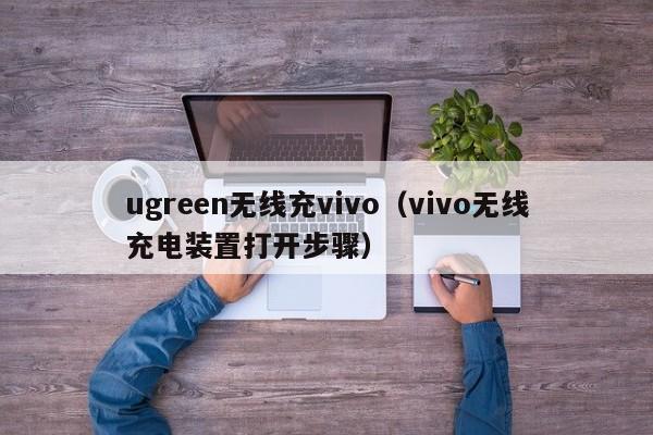 ugreen无线充vivo(vivo无线充电装置打开步骤)