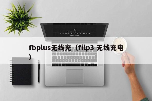fbplus无线充(filp3 无线充电)