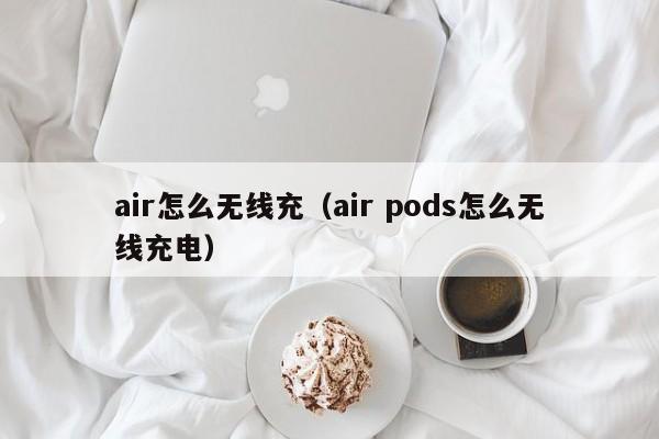 air怎么无线充(air pods怎么无线充电)