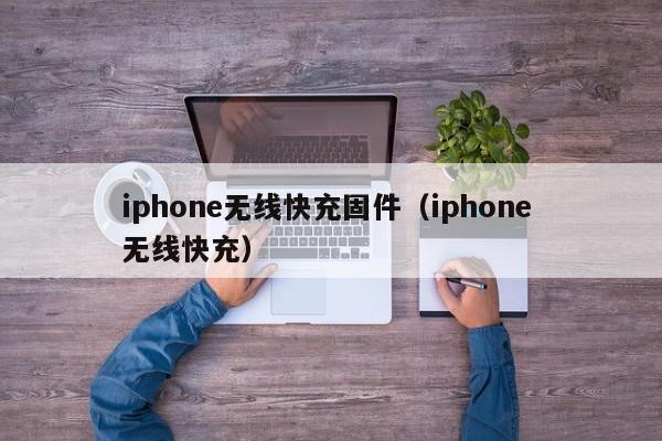 iphone无线快充固件(iphone 无线快充)