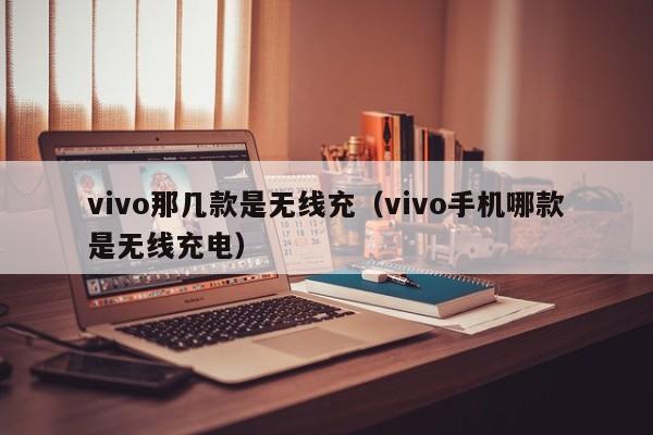 vivo那几款是无线充(vivo手机哪款是无线充电)