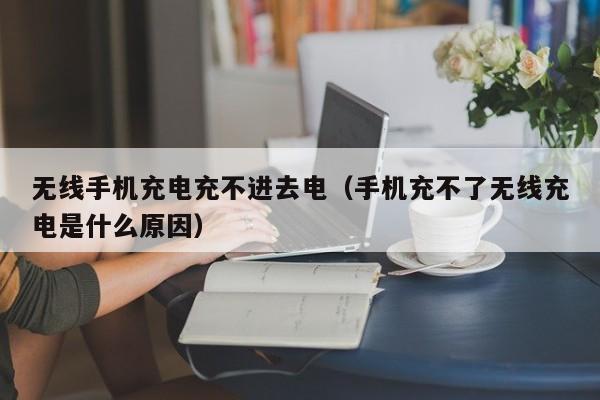 无线手机充电充不进去电(手机充不了无线充电是什么原因)