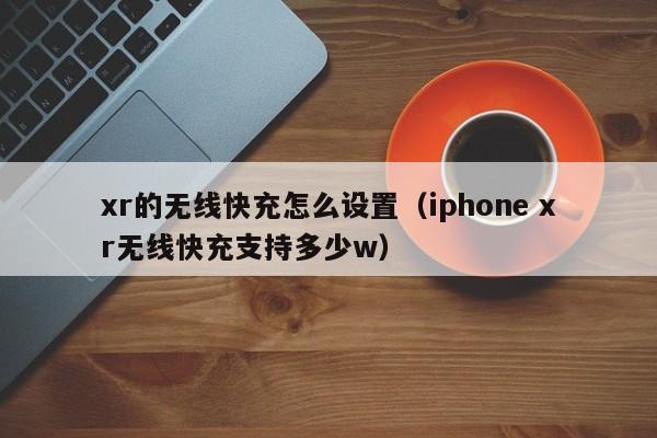 xr的无线快充怎么设置(iphone xr无线快充支持多少w)