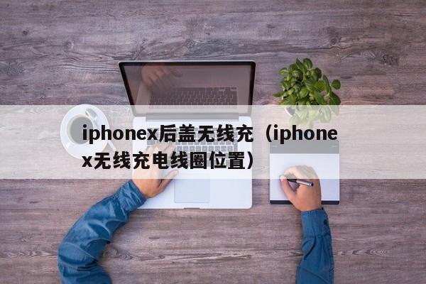 iphonex后盖无线充(iphone x无线充电线圈位置)