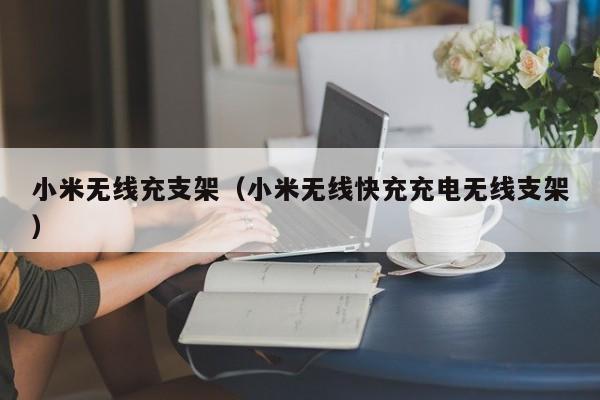 小米无线充支架(小米无线快充充电无线支架)