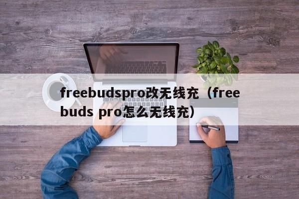 freebudspro改无线充(freebuds pro怎么无线充)