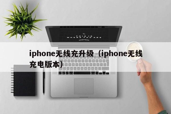 iphone无线充升级(iphone无线充电版本)
