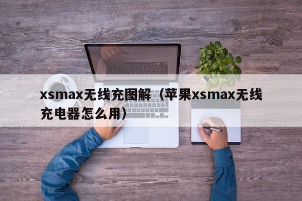 xsmax无线充图解(苹果xsmax无线充电器怎么用)