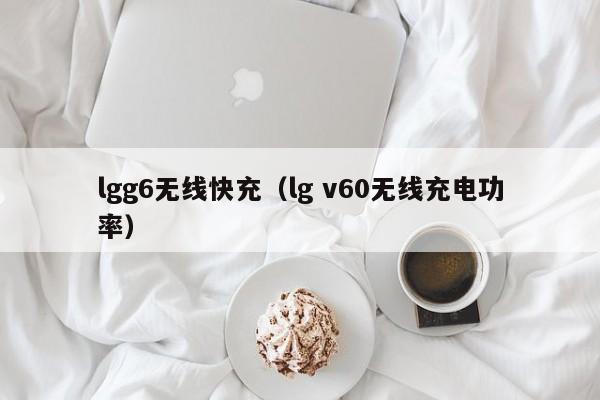 lgg6无线快充(lg v60无线充电功率)