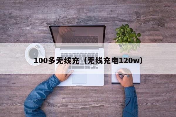 100多无线充(无线充电120w)