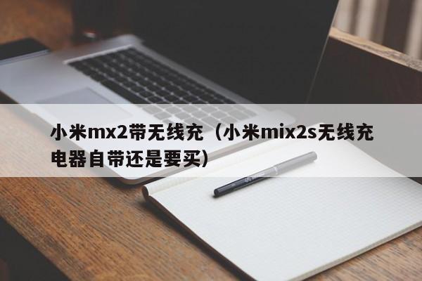 小米mx2带无线充(小米mix2s无线充电器自带还是要买)