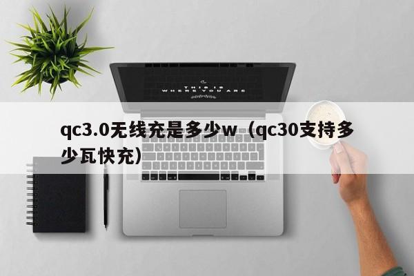 qc3.0无线充是多少w(qc30支持多少瓦快充)